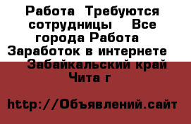 Работа .Требуются сотрудницы  - Все города Работа » Заработок в интернете   . Забайкальский край,Чита г.